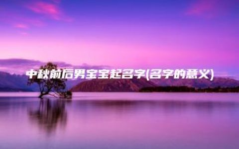 中秋前后男宝宝起名字(名字的意义)