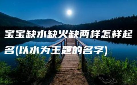 宝宝缺水缺火缺两样怎样起名(以水为主题的名字)