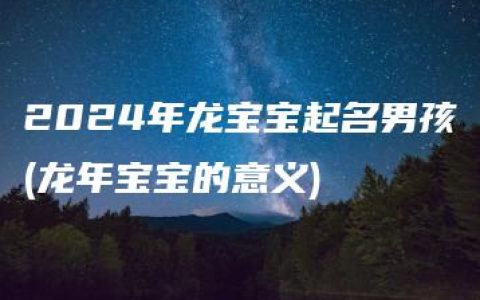 2024年龙宝宝起名男孩(龙年宝宝的意义)