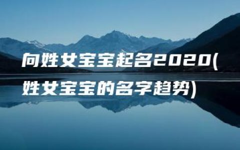 向姓女宝宝起名2020(姓女宝宝的名字趋势)