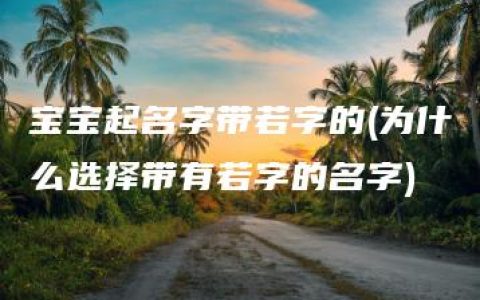 宝宝起名字带若字的(为什么选择带有若字的名字)