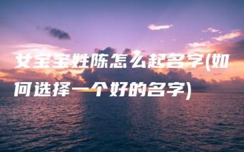 女宝宝姓陈怎么起名字(如何选择一个好的名字)