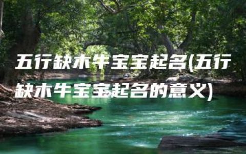 五行缺木牛宝宝起名(五行缺木牛宝宝起名的意义)