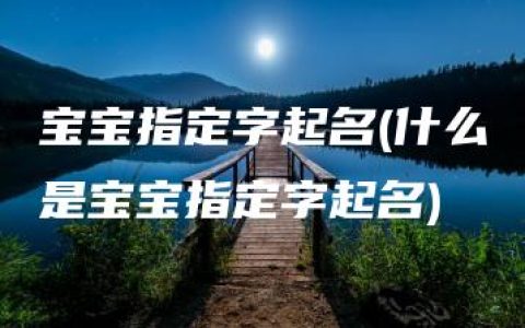 宝宝指定字起名(什么是宝宝指定字起名)