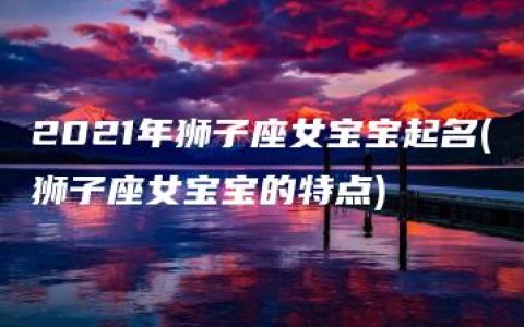 2021年狮子座女宝宝起名(狮子座女宝宝的特点)