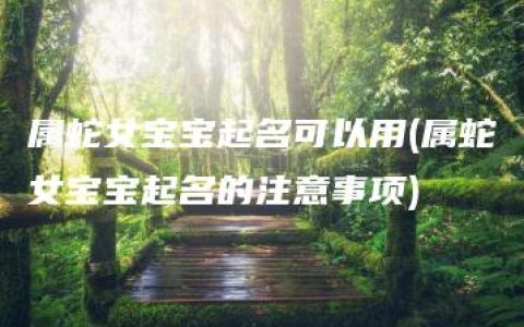 属蛇女宝宝起名可以用(属蛇女宝宝起名的注意事项)