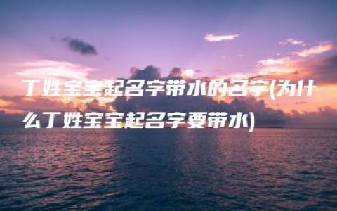 丁姓宝宝起名字带水的名字(为什么丁姓宝宝起名字要带水)