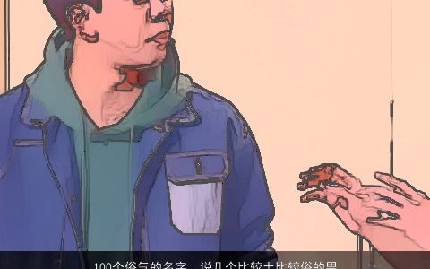 100个俗气的名字，说几个比较土比较俗的男名字比如马大强李大刚之类的要很土很庸...