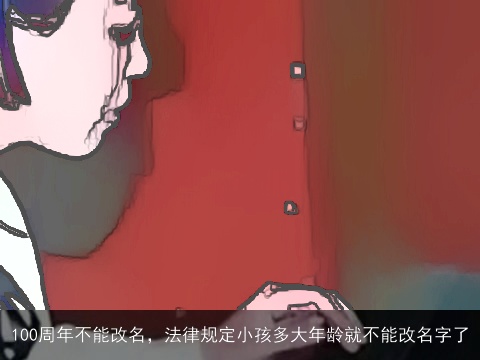 100周年不能改名，法律规定小孩多大年龄就不能改名字了