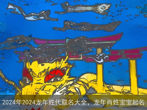 2024年2024龙年姓代取名大全，龙年肖姓宝宝起名