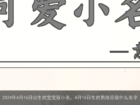 2024年4月16日出生的宝宝取小名，4月16日生的男孩应取什么名字