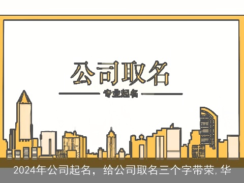 2024年公司起名，给公司取名三个字带荣,华