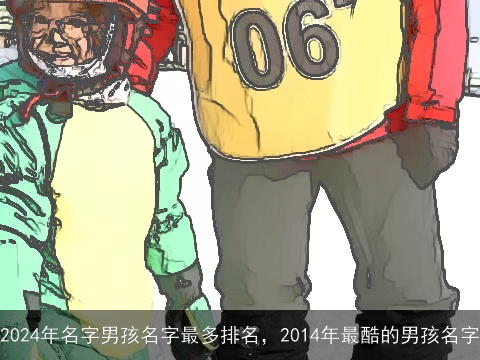 2024年名字男孩名字最多排名，2014年最酷的男孩名字