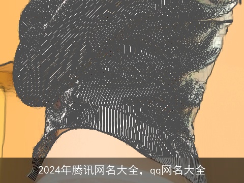 2024年腾讯网名大全，qq网名大全