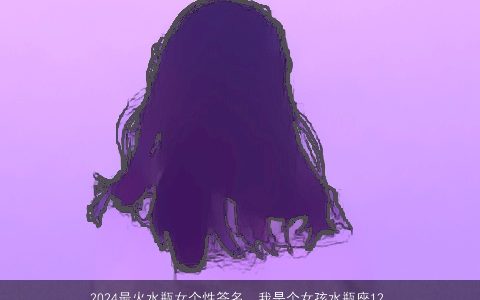 2024最火水瓶女个性签名，我是个女孩水瓶座12岁喜欢淡紫色求一套QQ网名+个性签名+空间名...