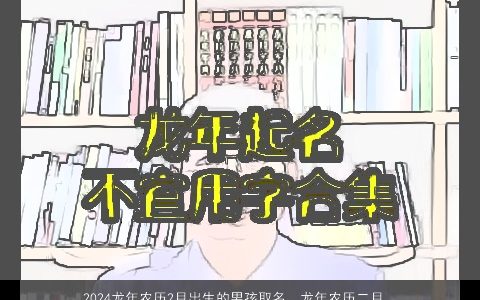 2024龙年农历2月出生的男孩取名，龙年农历二月十二早上6点27分出生的姓黎男宝宝叫什么名字好听