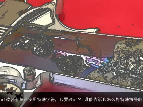 cf改名卡怎么使用特殊字符，我要改cf名!谁能告诉我怎么打特殊符号啊