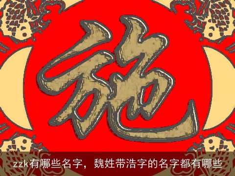 zzk有哪些名字，魏姓带浩字的名字都有哪些