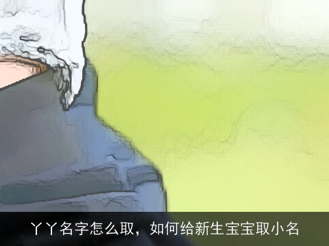 丫丫名字怎么取，如何给新生宝宝取小名