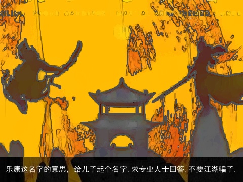 乐康这名字的意思，给儿子起个名字,求专业人士回答,不要江湖骗子.