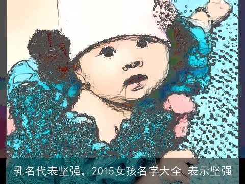 乳名代表坚强，2015女孩名字大全.表示坚强