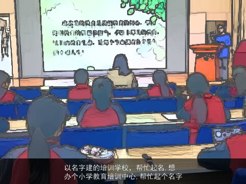 以名字建的培训学校，帮忙起名,想办个小学教育培训中心,帮忙起个名字