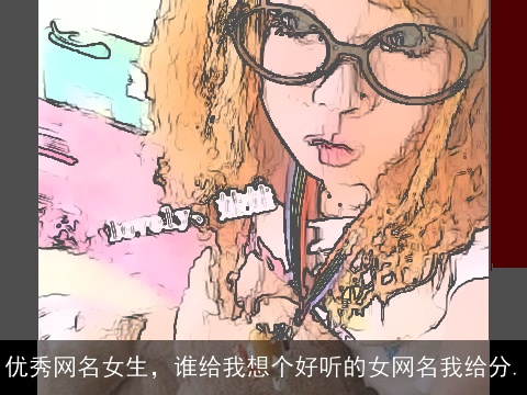 优秀网名女生，谁给我想个好听的女网名我给分.