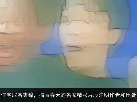 住宅取名集锦，描写春天的名家精彩片段注明作者和出处