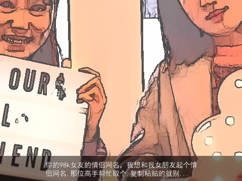 你的98k女友的情侣网名，我想和我女朋友起个情侣网名,那位高手帮忙取个,复制粘贴的就别...