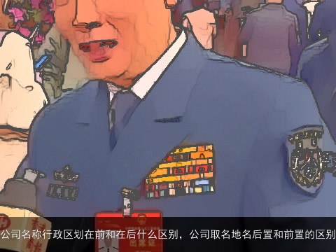 公司名称行政区划在前和在后什么区别，公司取名地名后置和前置的区别