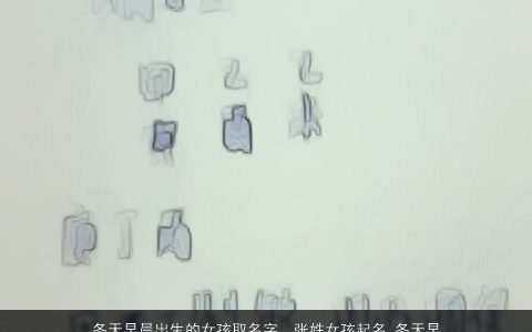 冬天早晨出生的女孩取名字，张姓女孩起名,冬天早上出生,起名寓意健康向上一点.谢谢!非诚勿...