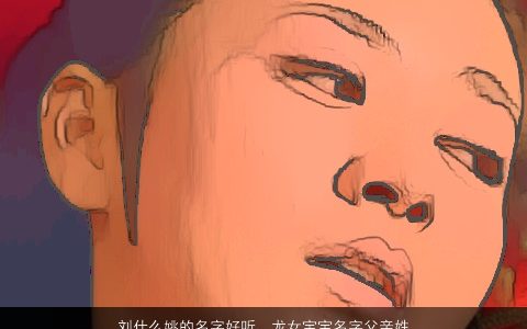 刘什么姚的名字好听，龙女宝宝名字父亲姓刘母亲姓姚5月出生女.请帮帮忙起个好名字