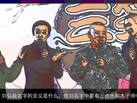 刘弘毅名字的含义是什么，姓刘名字中要有三点水和木子旁