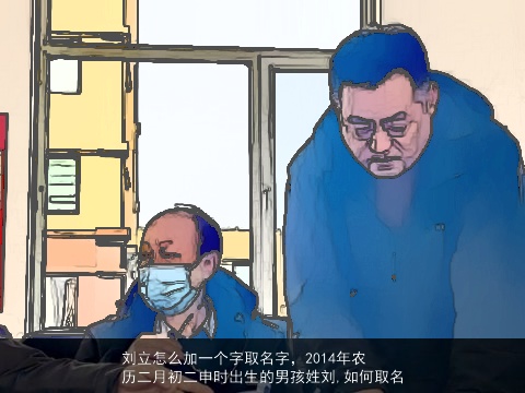 刘立怎么加一个字取名字，2014年农历二月初二申时出生的男孩姓刘,如何取名