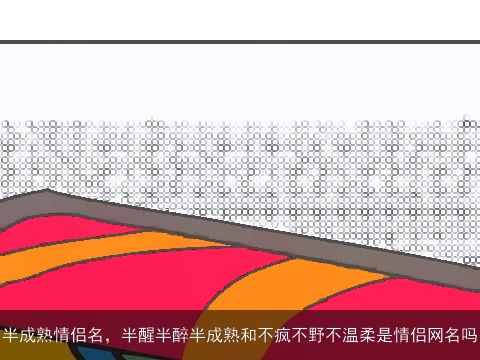 半成熟情侣名，半醒半醉半成熟和不疯不野不温柔是情侣网名吗