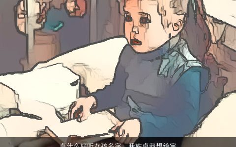 卓什么好听女孩名字，我姓卓我想给宝宝起个名字.希望好心人帮我提个建议