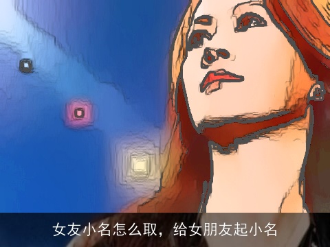 女友小名怎么取，给女朋友起小名