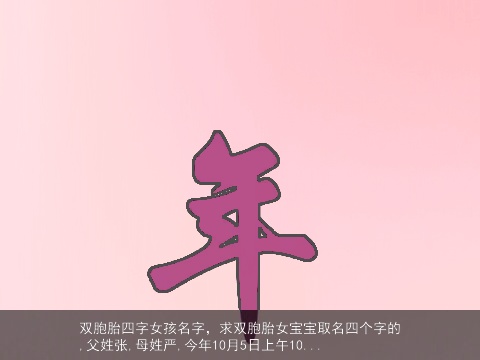 双胞胎四字女孩名字，求双胞胎女宝宝取名四个字的,父姓张,母姓严,今年10月5日上午10...