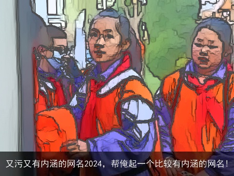 又污又有内涵的网名2024，帮俺起一个比较有内涵的网名!