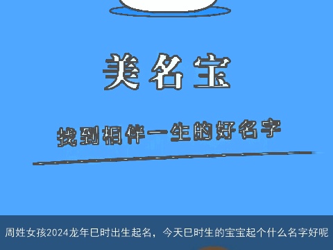 周姓女孩2024龙年巳时出生起名，今天巳时生的宝宝起个什么名字好呢