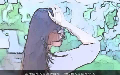 失恋网名女生伤感签名，好听的女生网名和个性签名,要伤感一点的,适合失恋女生用的.