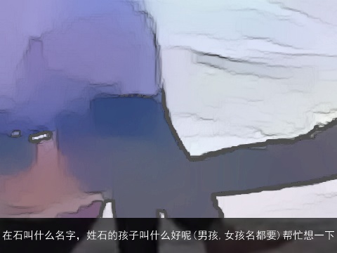 在石叫什么名字，姓石的孩子叫什么好呢(男孩,女孩名都要)帮忙想一下