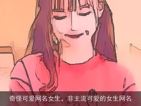 奇怪可爱网名女生，非主流可爱的女生网名