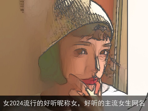 女2024流行的好听昵称女，好听的主流女生网名