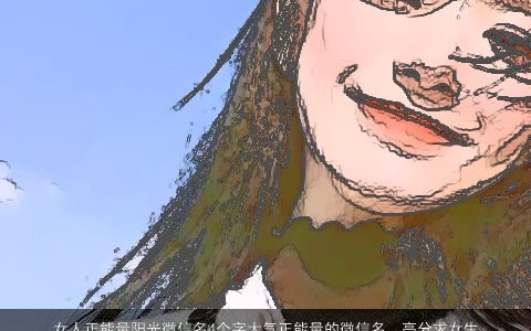 女人正能量阳光微信名4个字大气正能量的微信名，高分求女生网名阳光自信点的!可以让人眼前一亮的!采纳的话再加...