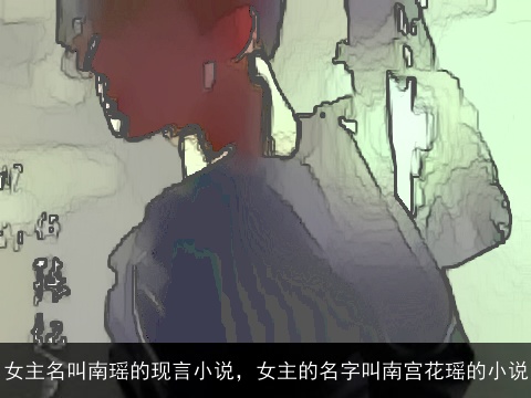 女主名叫南瑶的现言小说，女主的名字叫南宫花瑶的小说