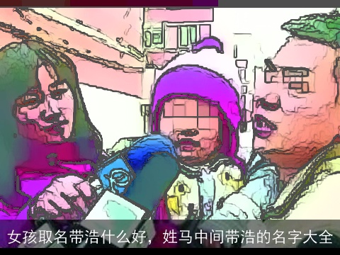 女孩取名带浩什么好，姓马中间带浩的名字大全