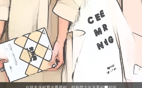 女孩名字初夏还是夏初，帮我想个名字夏初■好听后面加一个字比较好听比较有意义的谢谢-...