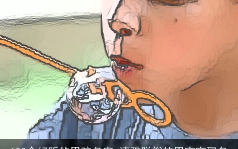 100个好听的男孩名字,清雅脱俗的男宝宝取名