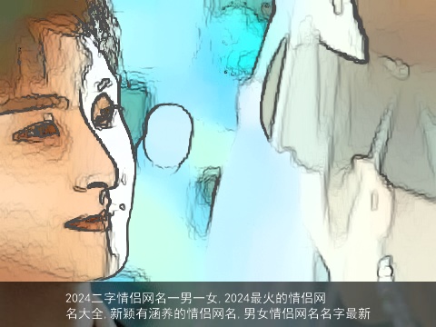 2024二字情侣网名一男一女,2024最火的情侣网名大全,新颖有涵养的情侣网名,男女情侣网名名字最新